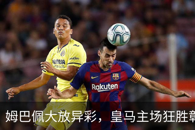 姆巴佩大放异彩，皇马主场狂胜彰显新气象