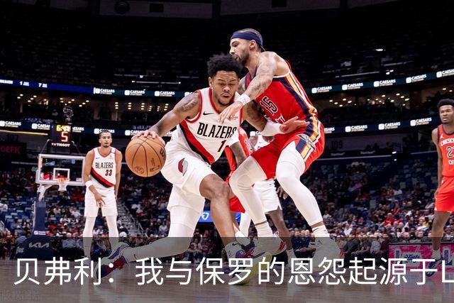 贝弗利：我与保罗的恩怨起源于LBJ训练营